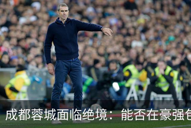 成都蓉城面临绝境：能否在豪强包围下逆转局势？